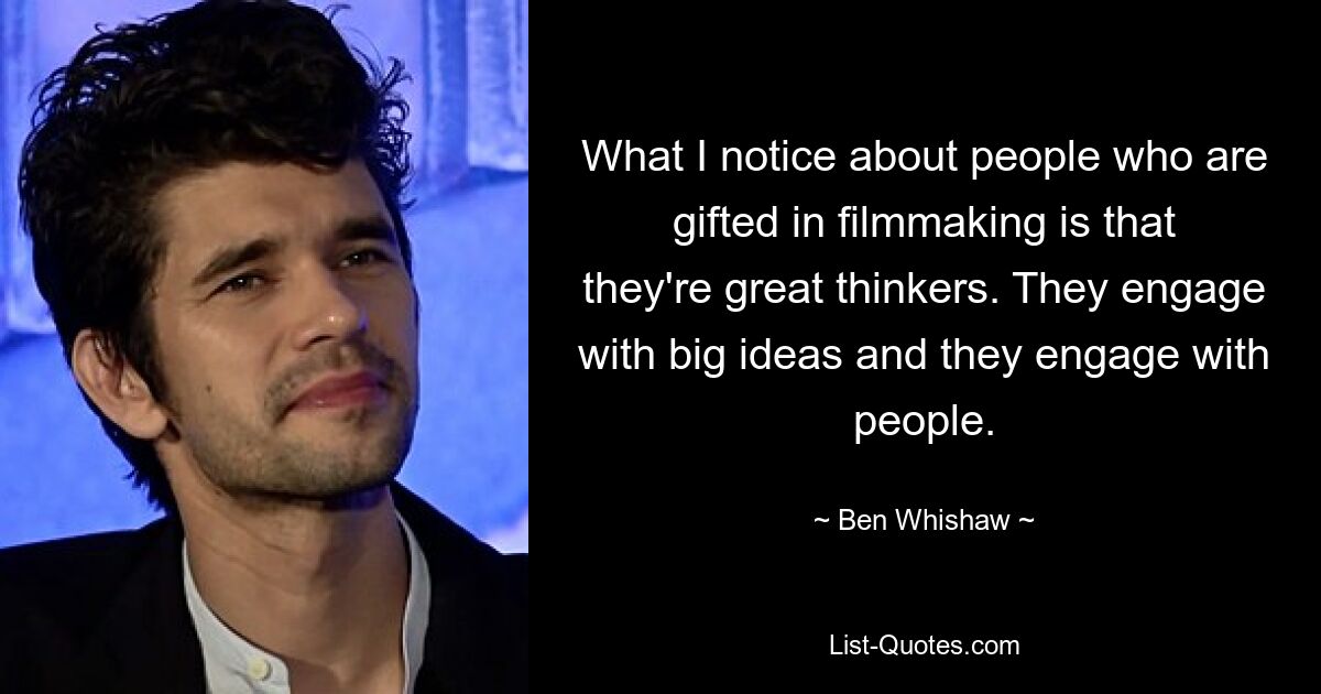 What I notice about people who are gifted in filmmaking is that they're great thinkers. They engage with big ideas and they engage with people. — © Ben Whishaw