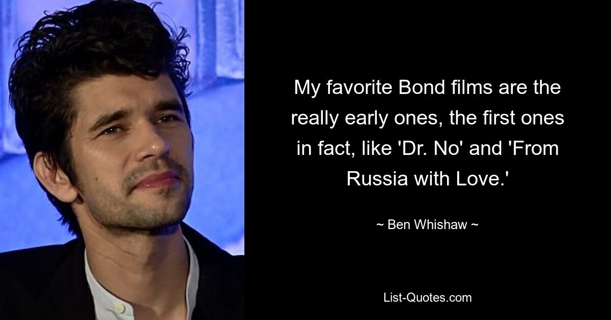 My favorite Bond films are the really early ones, the first ones in fact, like 'Dr. No' and 'From Russia with Love.' — © Ben Whishaw