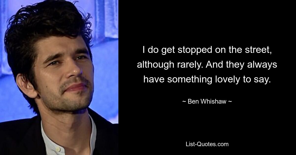 I do get stopped on the street, although rarely. And they always have something lovely to say. — © Ben Whishaw