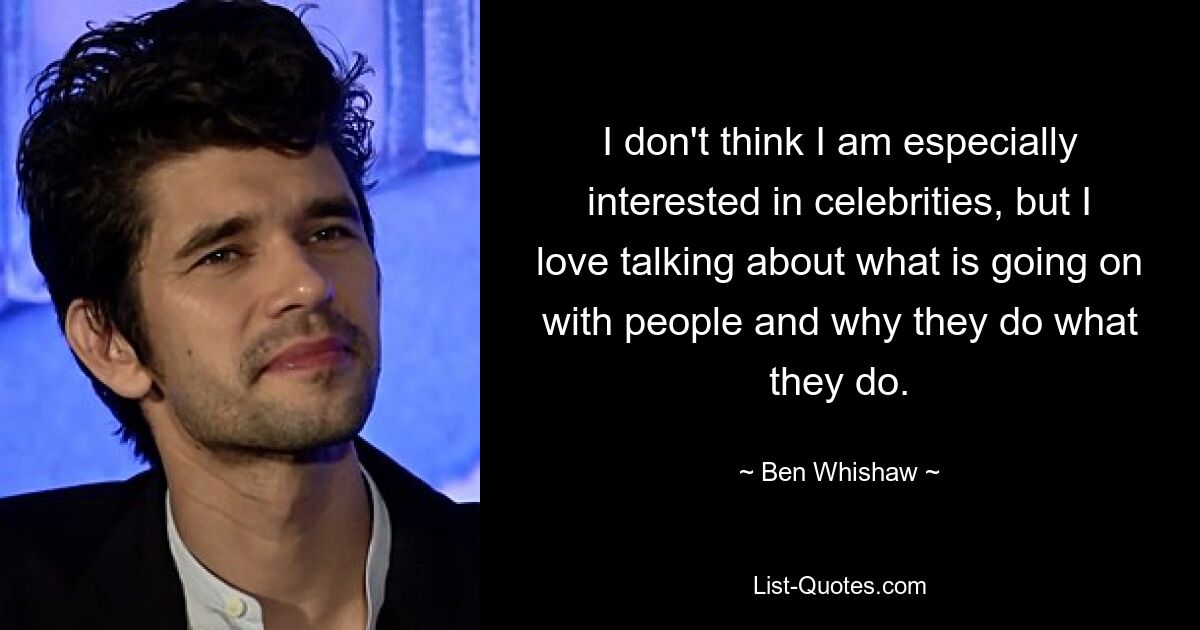 I don't think I am especially interested in celebrities, but I love talking about what is going on with people and why they do what they do. — © Ben Whishaw