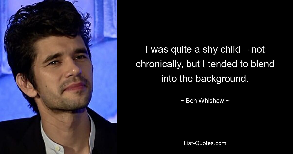 I was quite a shy child – not chronically, but I tended to blend into the background. — © Ben Whishaw