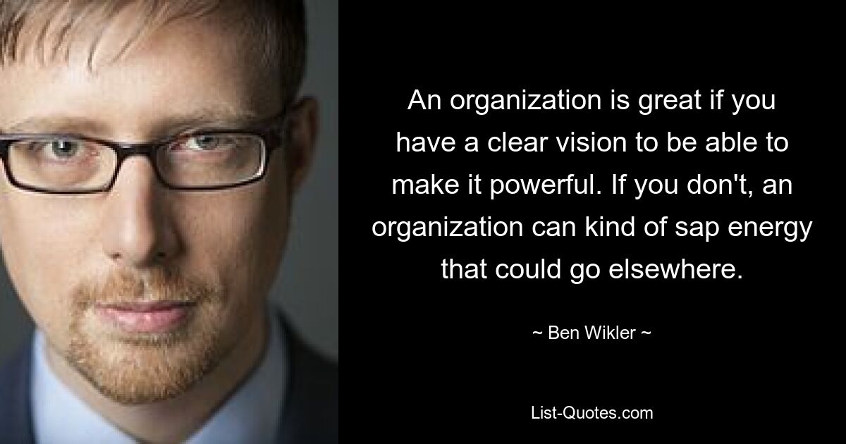 An organization is great if you have a clear vision to be able to make it powerful. If you don't, an organization can kind of sap energy that could go elsewhere. — © Ben Wikler