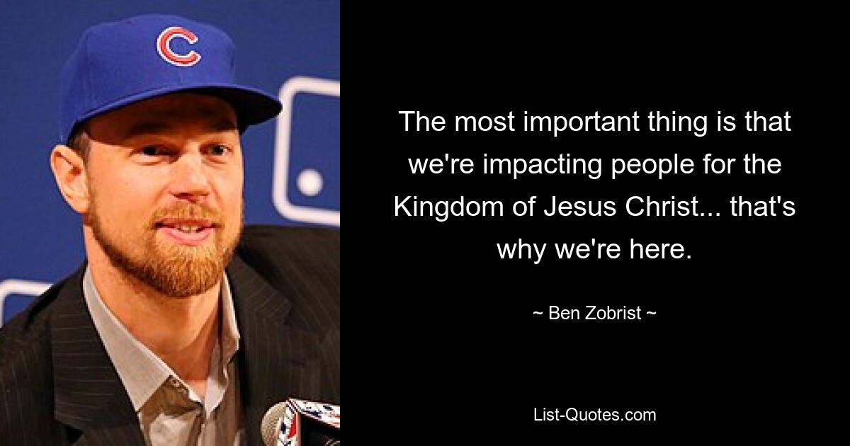 The most important thing is that we're impacting people for the Kingdom of Jesus Christ... that's why we're here. — © Ben Zobrist