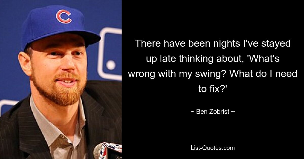 There have been nights I've stayed up late thinking about, 'What's wrong with my swing? What do I need to fix?' — © Ben Zobrist