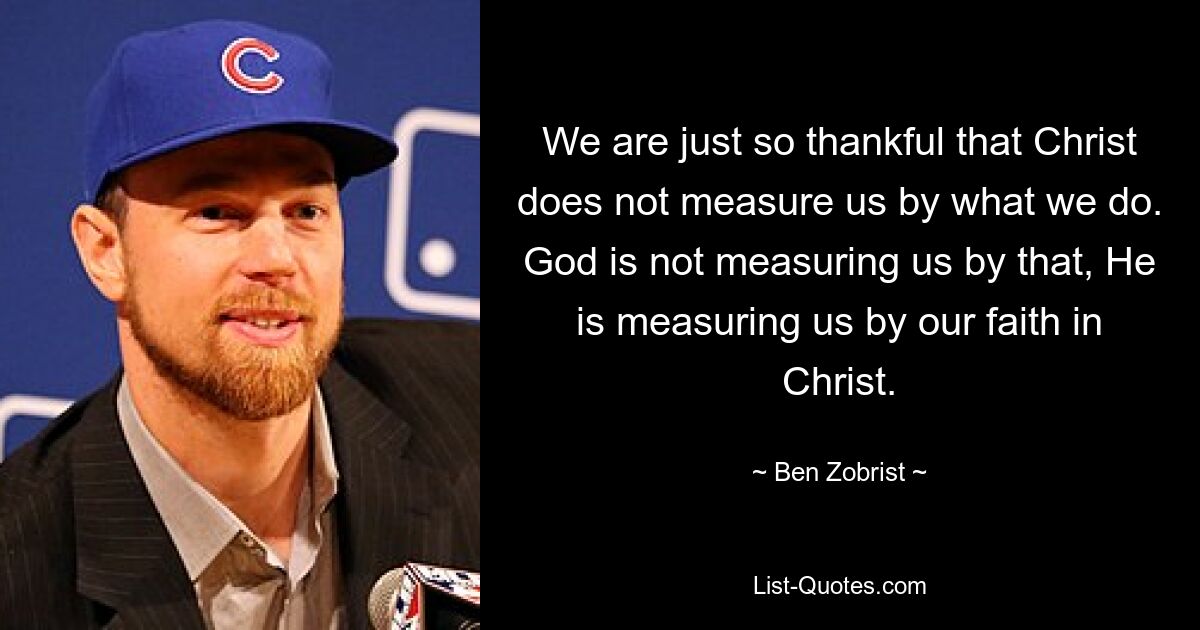 We are just so thankful that Christ does not measure us by what we do. God is not measuring us by that, He is measuring us by our faith in Christ. — © Ben Zobrist