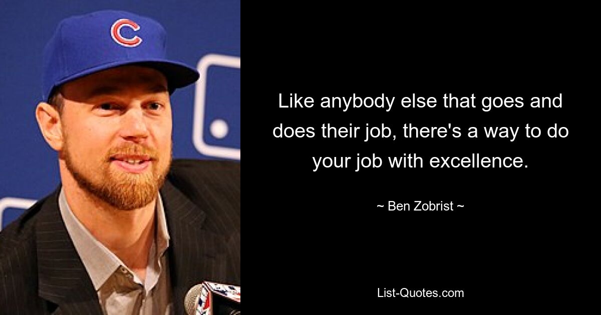 Like anybody else that goes and does their job, there's a way to do your job with excellence. — © Ben Zobrist