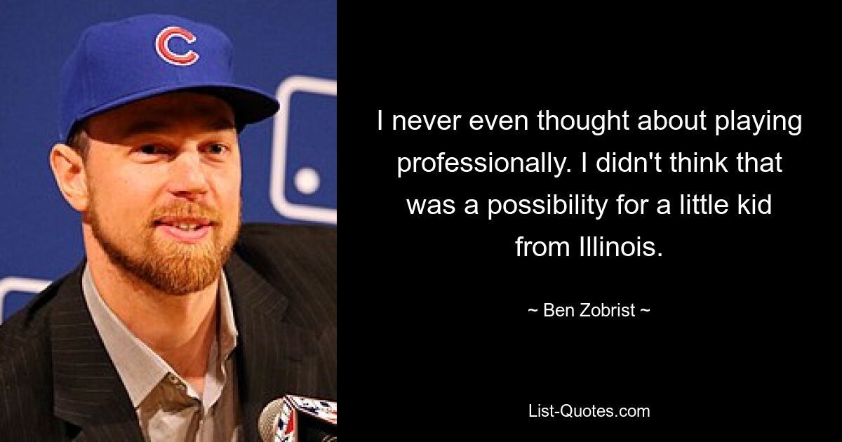 I never even thought about playing professionally. I didn't think that was a possibility for a little kid from Illinois. — © Ben Zobrist