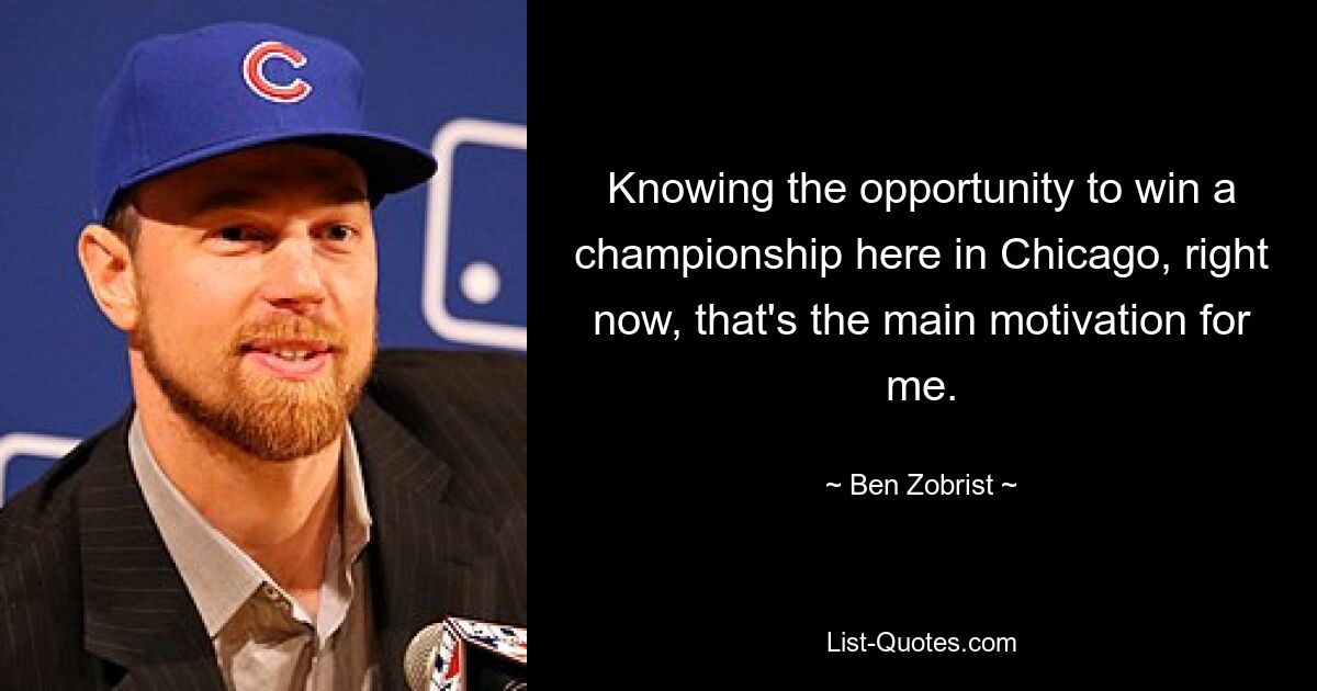 Knowing the opportunity to win a championship here in Chicago, right now, that's the main motivation for me. — © Ben Zobrist