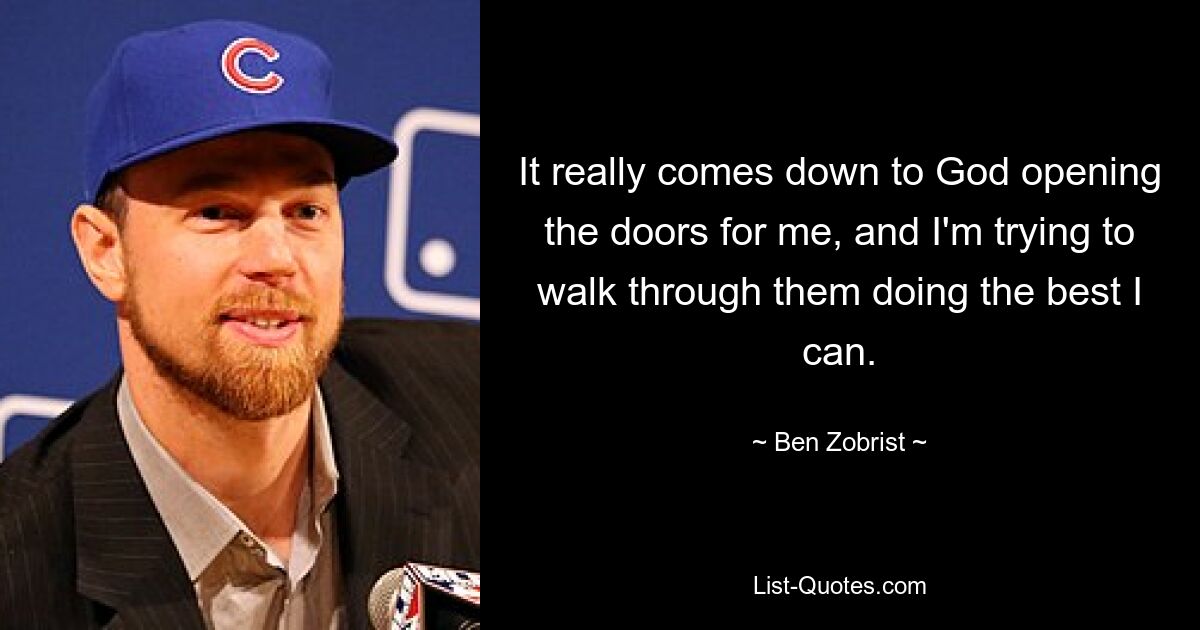 It really comes down to God opening the doors for me, and I'm trying to walk through them doing the best I can. — © Ben Zobrist