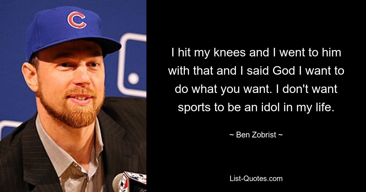 Ich ging auf die Knie und ging damit zu ihm und sagte: Gott, ich möchte tun, was du willst. Ich möchte nicht, dass Sport ein Idol in meinem Leben ist. — © Ben Zobrist