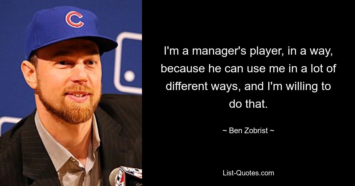 I'm a manager's player, in a way, because he can use me in a lot of different ways, and I'm willing to do that. — © Ben Zobrist