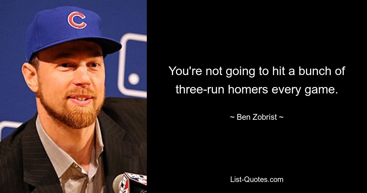 You're not going to hit a bunch of three-run homers every game. — © Ben Zobrist