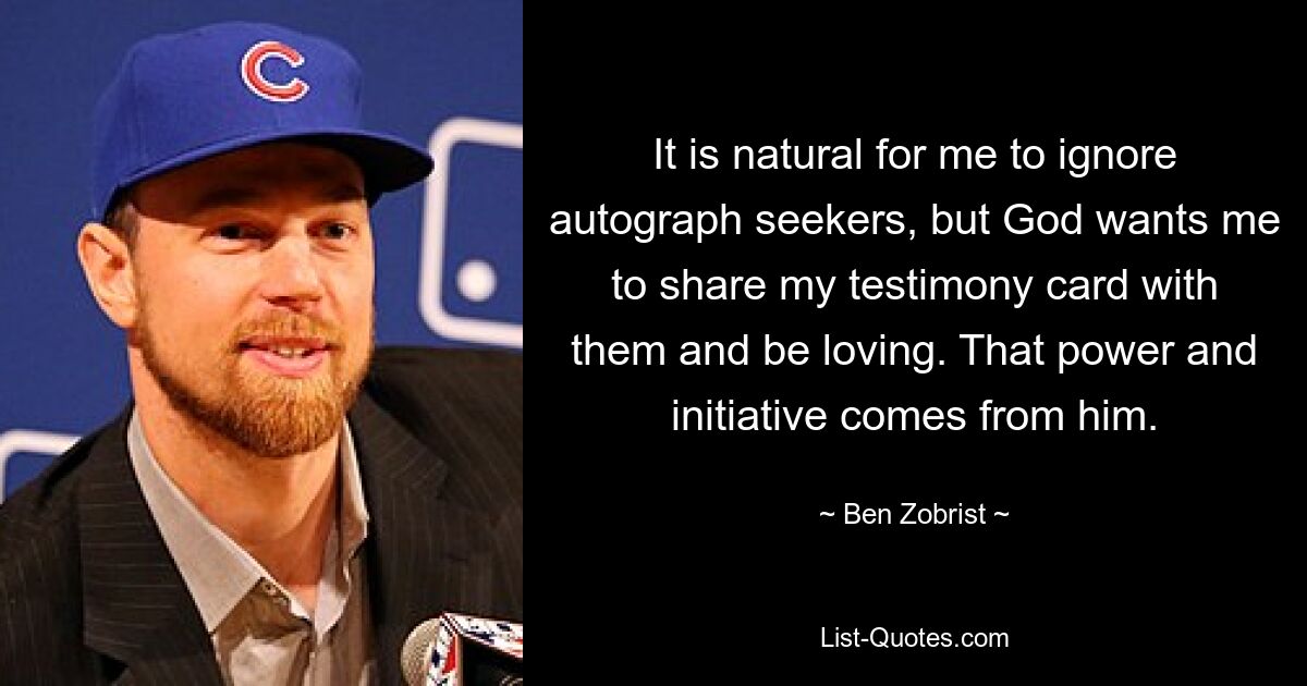 It is natural for me to ignore autograph seekers, but God wants me to share my testimony card with them and be loving. That power and initiative comes from him. — © Ben Zobrist