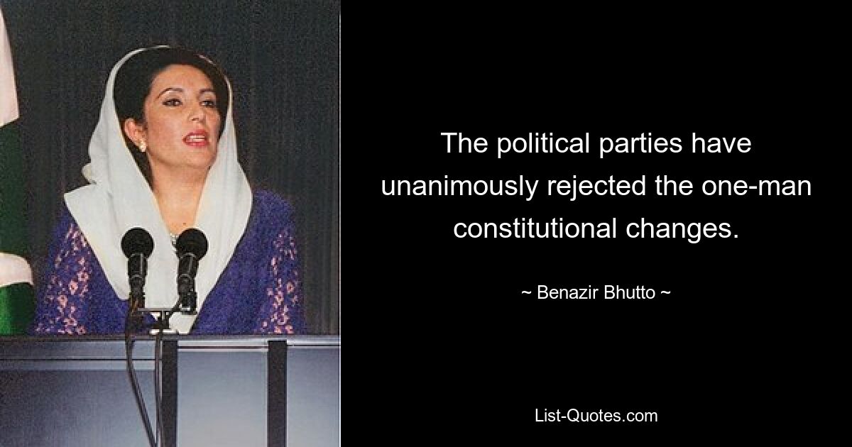 The political parties have unanimously rejected the one-man constitutional changes. — © Benazir Bhutto