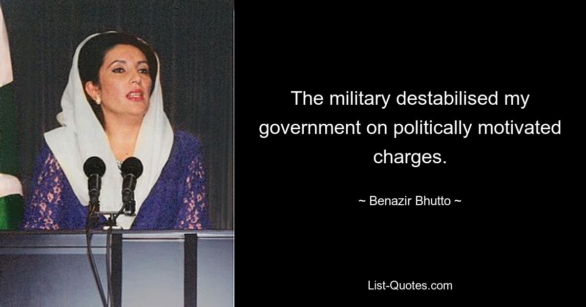 The military destabilised my government on politically motivated charges. — © Benazir Bhutto