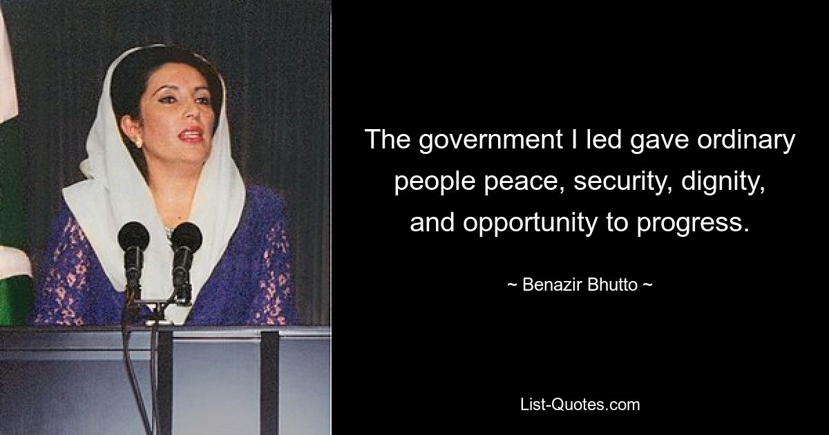 The government I led gave ordinary people peace, security, dignity, and opportunity to progress. — © Benazir Bhutto