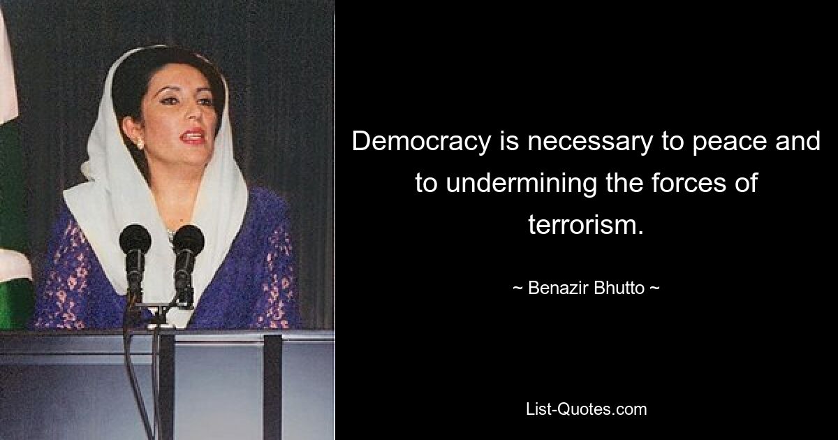 Democracy is necessary to peace and to undermining the forces of terrorism. — © Benazir Bhutto