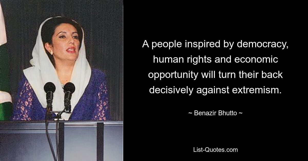 A people inspired by democracy, human rights and economic opportunity will turn their back decisively against extremism. — © Benazir Bhutto