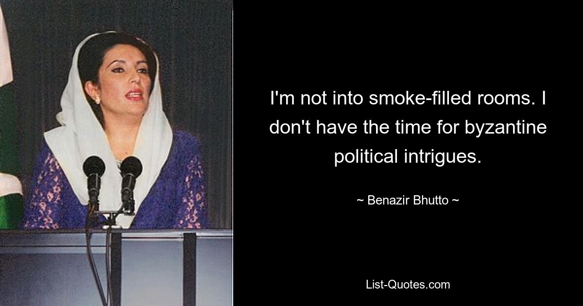 I'm not into smoke-filled rooms. I don't have the time for byzantine political intrigues. — © Benazir Bhutto