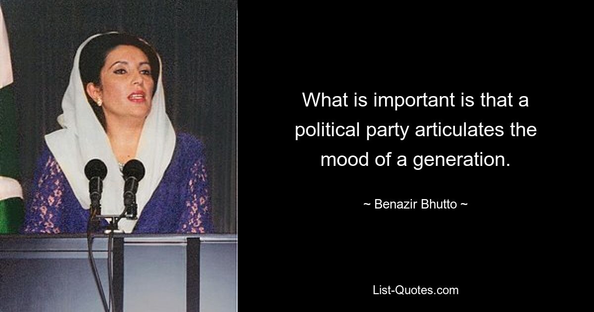 What is important is that a political party articulates the mood of a generation. — © Benazir Bhutto