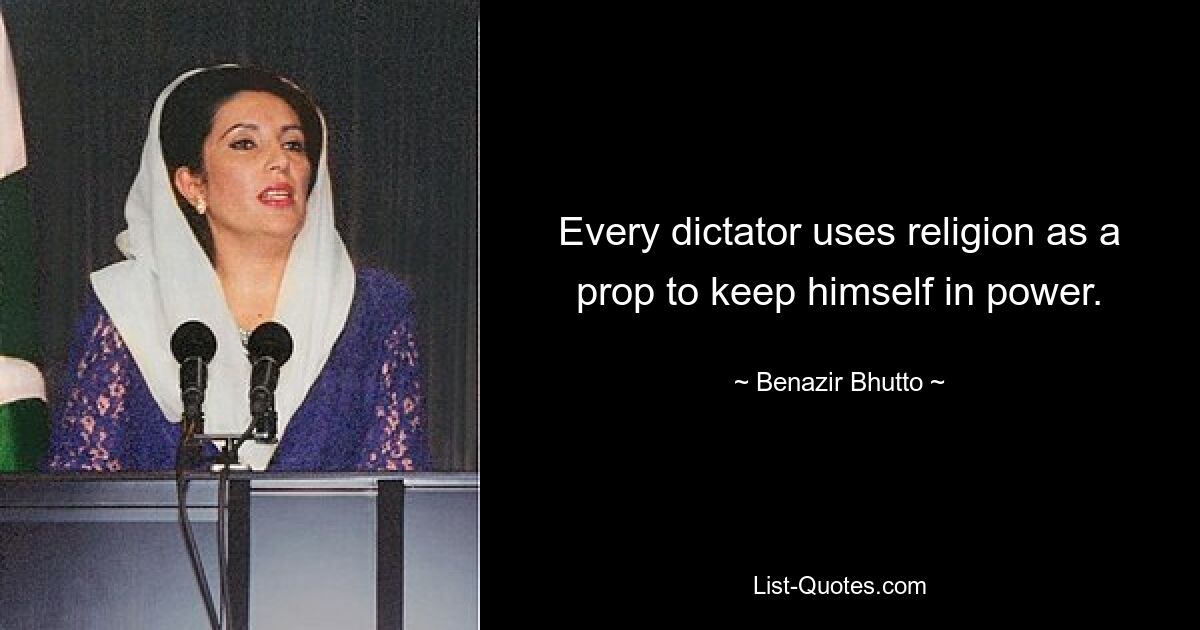 Every dictator uses religion as a prop to keep himself in power. — © Benazir Bhutto