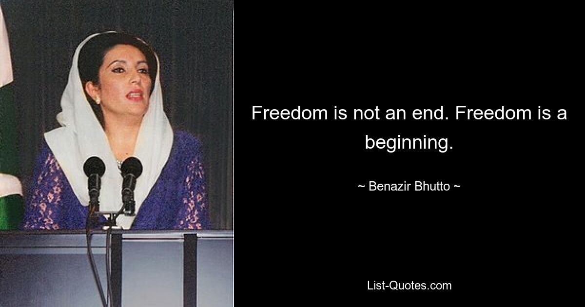 Freedom is not an end. Freedom is a beginning. — © Benazir Bhutto