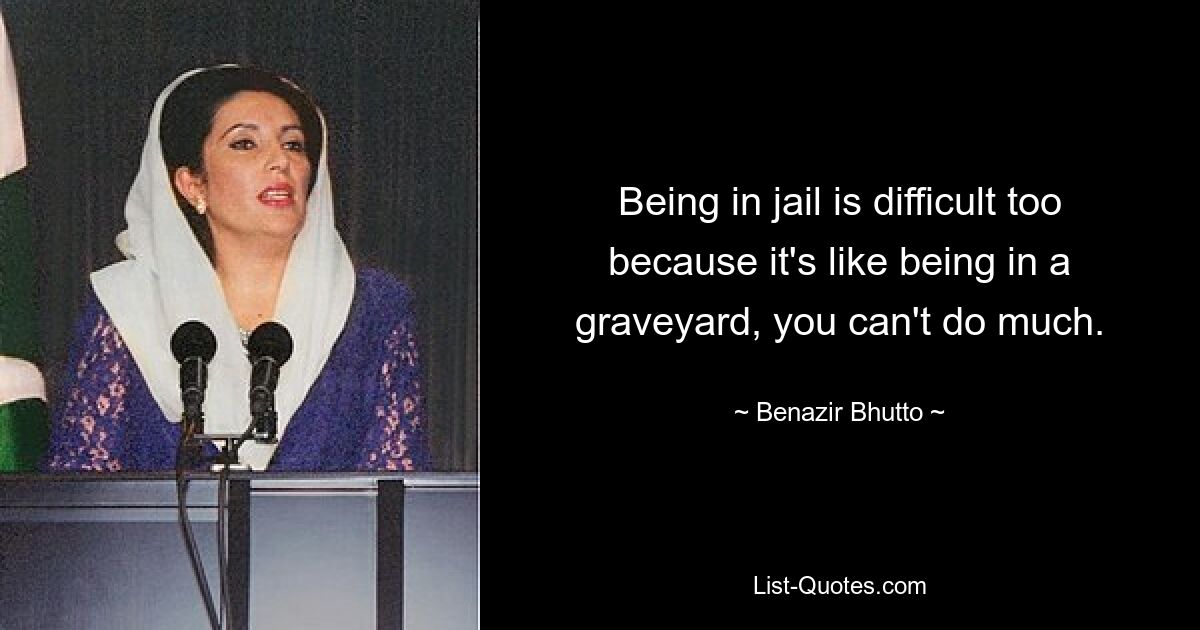 Being in jail is difficult too because it's like being in a graveyard, you can't do much. — © Benazir Bhutto