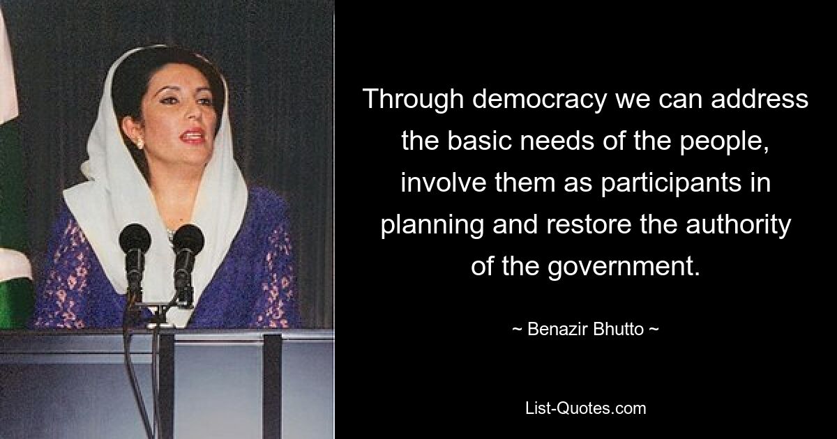 Through democracy we can address the basic needs of the people, involve them as participants in planning and restore the authority of the government. — © Benazir Bhutto