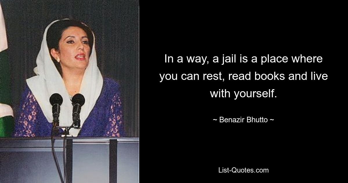 In a way, a jail is a place where you can rest, read books and live with yourself. — © Benazir Bhutto