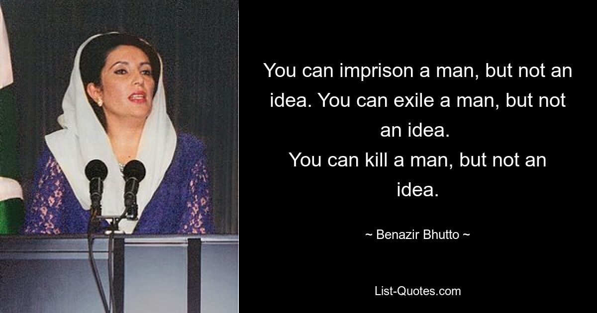 You can imprison a man, but not an idea. You can exile a man, but not an idea. 
You can kill a man, but not an idea. — © Benazir Bhutto