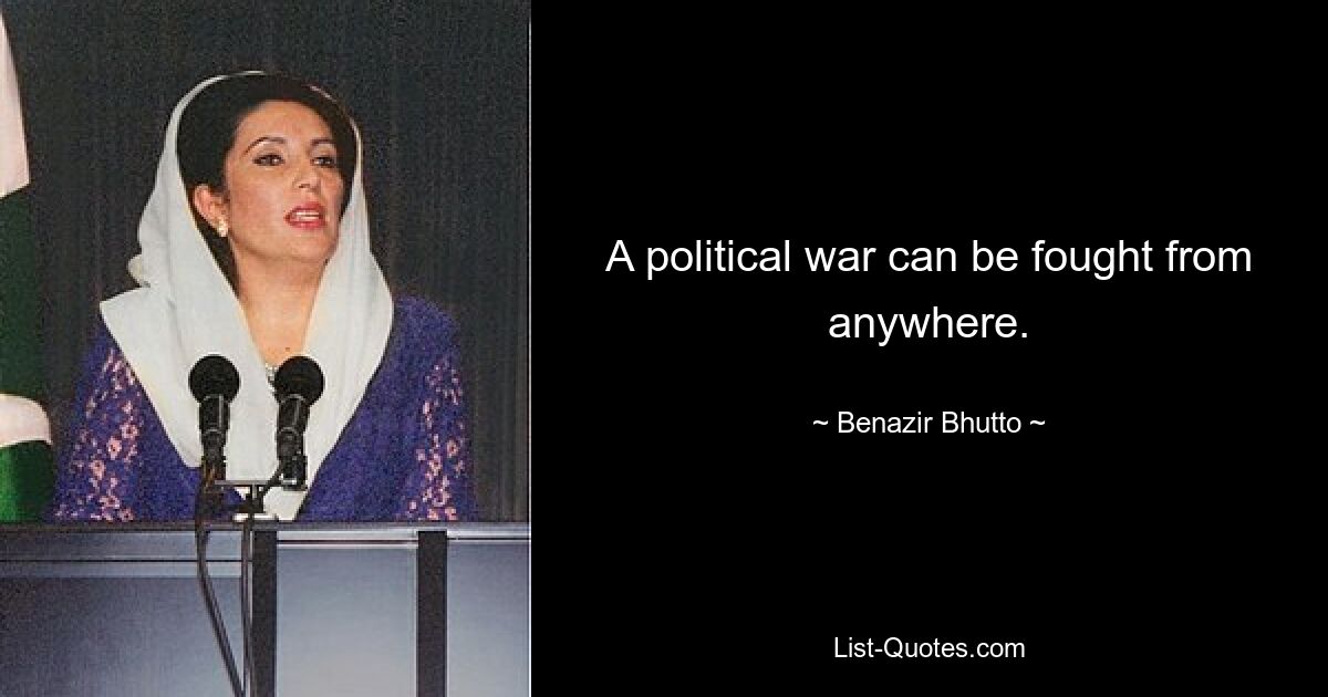 A political war can be fought from anywhere. — © Benazir Bhutto