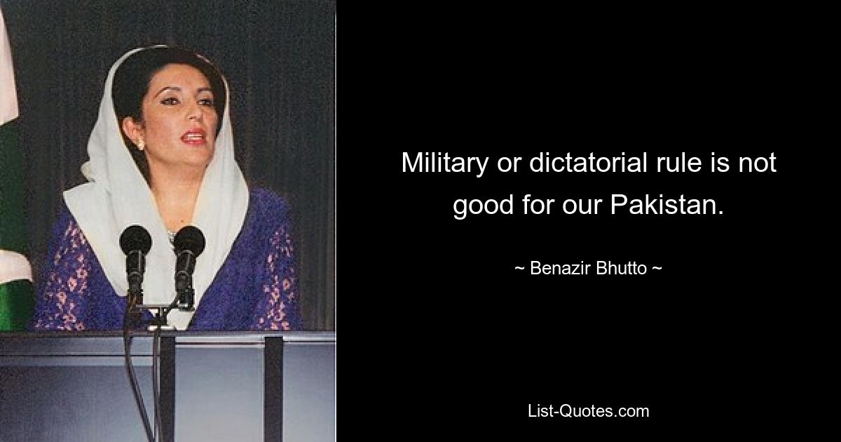 Military or dictatorial rule is not good for our Pakistan. — © Benazir Bhutto