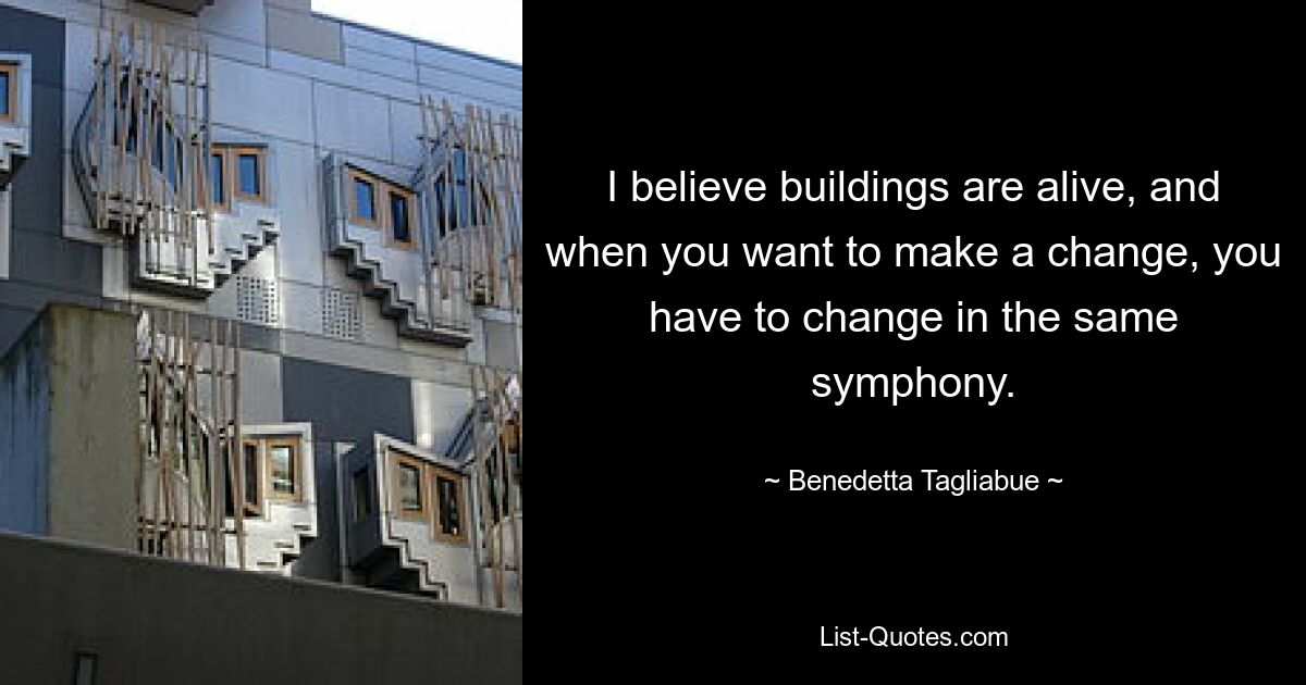 I believe buildings are alive, and when you want to make a change, you have to change in the same symphony. — © Benedetta Tagliabue