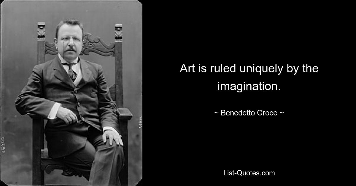 Art is ruled uniquely by the imagination. — © Benedetto Croce