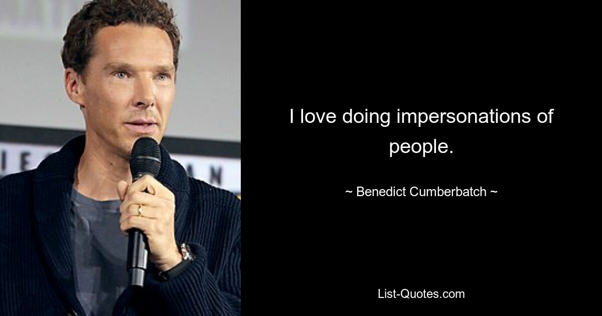 I love doing impersonations of people. — © Benedict Cumberbatch