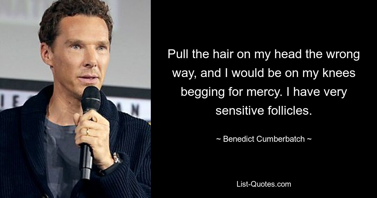 Pull the hair on my head the wrong way, and I would be on my knees begging for mercy. I have very sensitive follicles. — © Benedict Cumberbatch