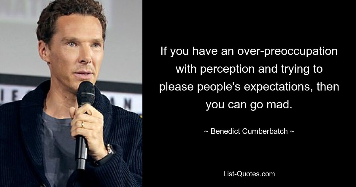 If you have an over-preoccupation with perception and trying to please people's expectations, then you can go mad. — © Benedict Cumberbatch