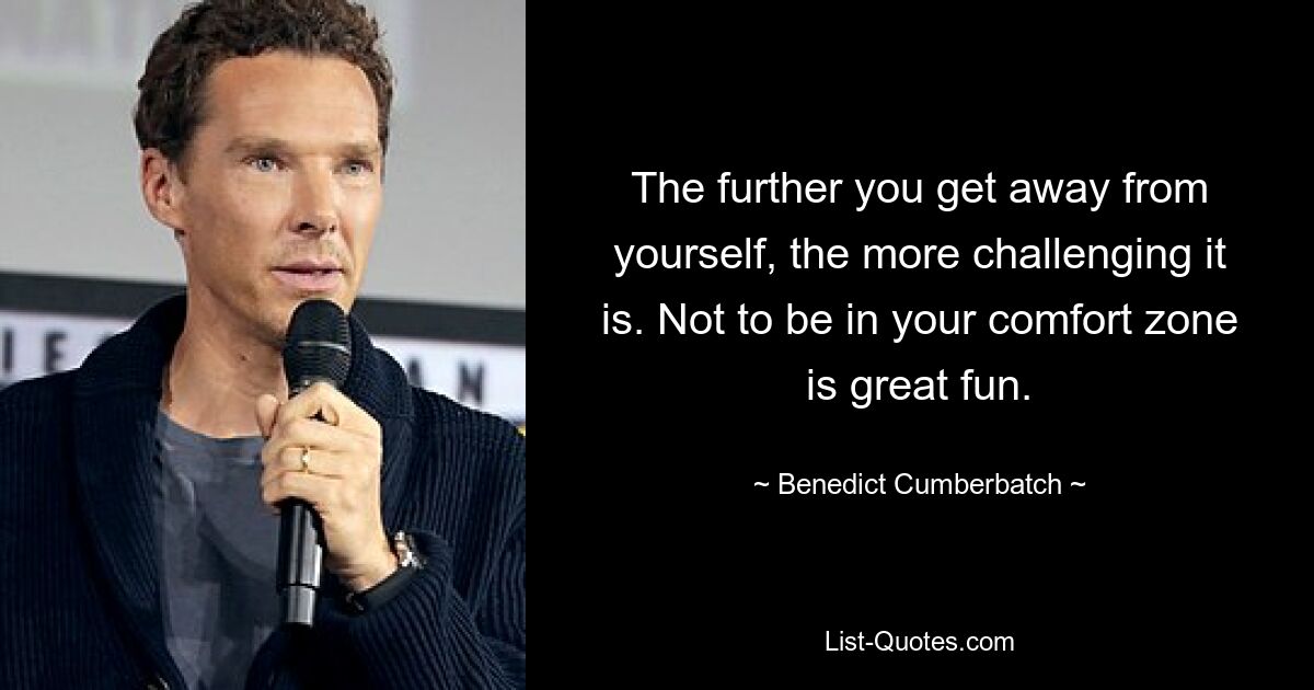 The further you get away from yourself, the more challenging it is. Not to be in your comfort zone is great fun. — © Benedict Cumberbatch