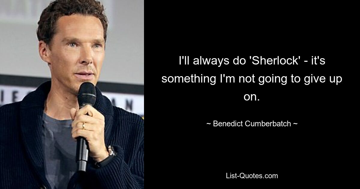 I'll always do 'Sherlock' - it's something I'm not going to give up on. — © Benedict Cumberbatch