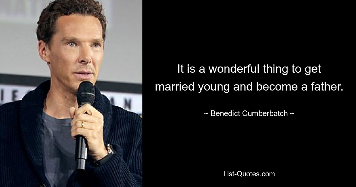 It is a wonderful thing to get married young and become a father. — © Benedict Cumberbatch