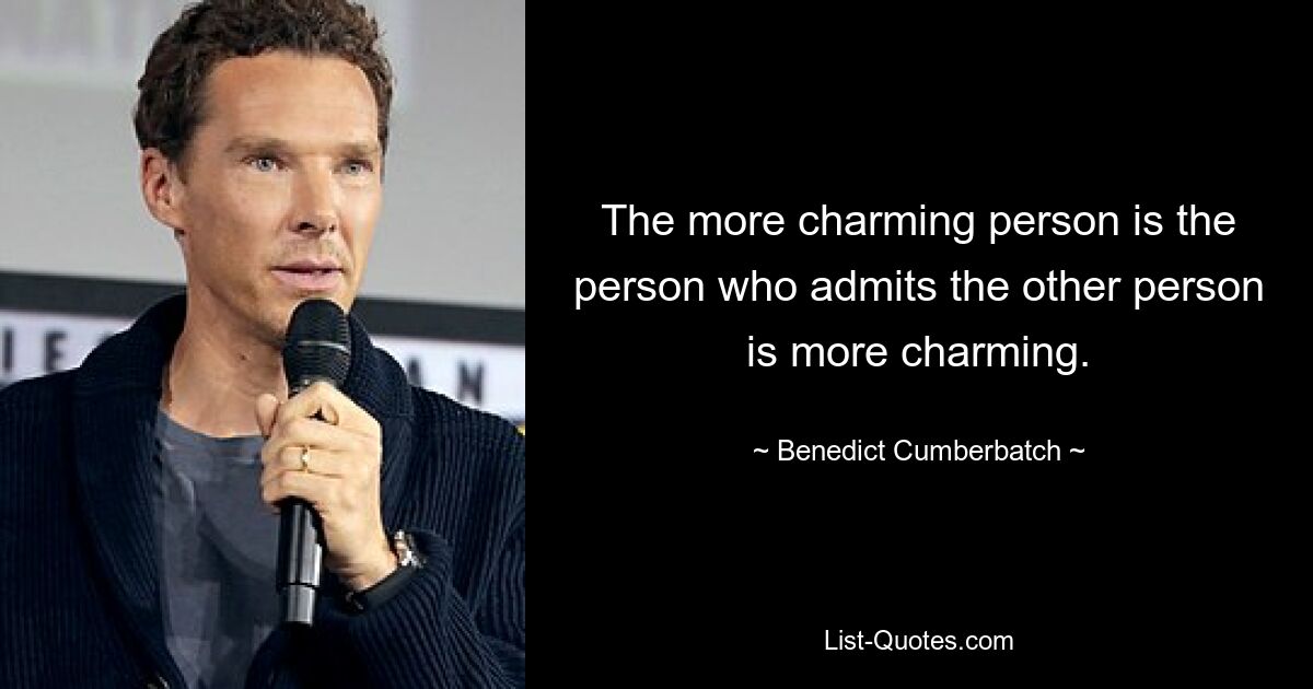 The more charming person is the person who admits the other person is more charming. — © Benedict Cumberbatch