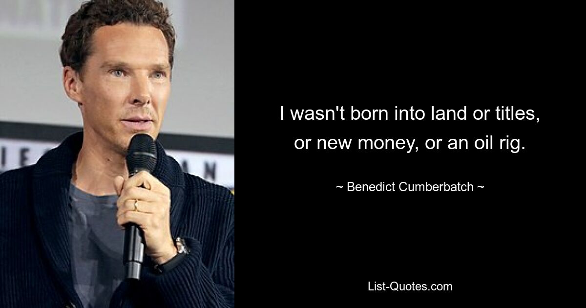 I wasn't born into land or titles, or new money, or an oil rig. — © Benedict Cumberbatch