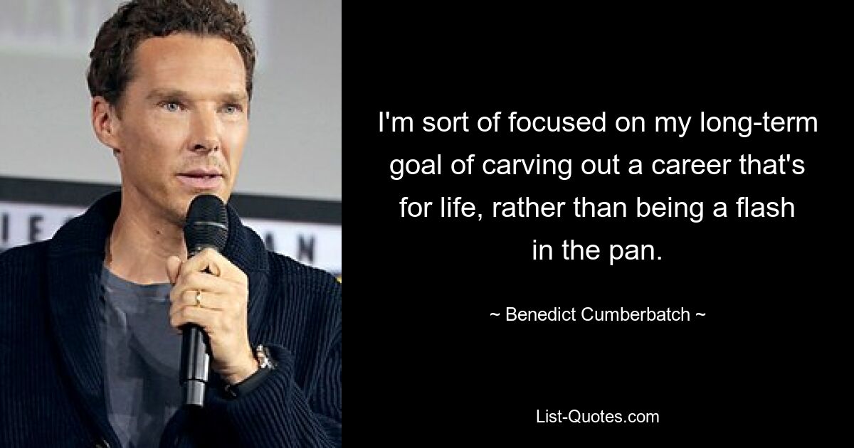 I'm sort of focused on my long-term goal of carving out a career that's for life, rather than being a flash in the pan. — © Benedict Cumberbatch