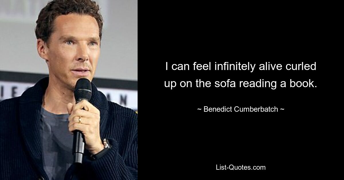 I can feel infinitely alive curled up on the sofa reading a book. — © Benedict Cumberbatch