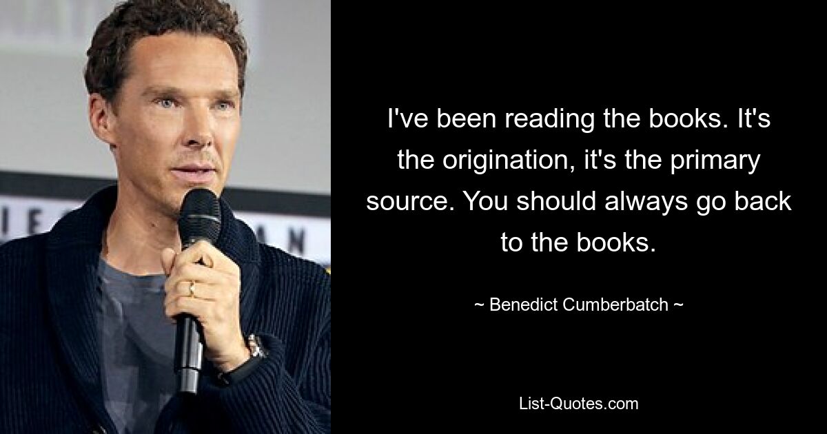 I've been reading the books. It's the origination, it's the primary source. You should always go back to the books. — © Benedict Cumberbatch