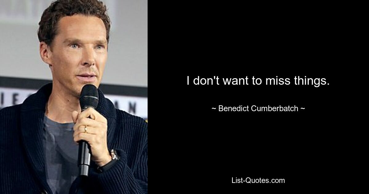 I don't want to miss things. — © Benedict Cumberbatch