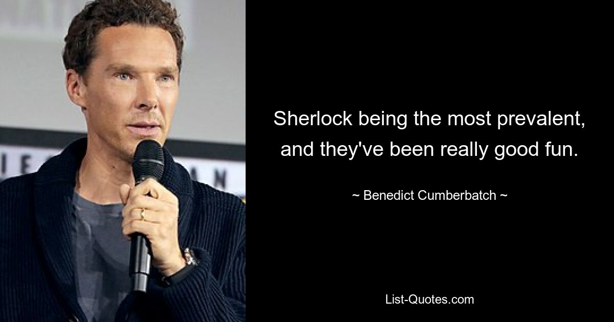 Sherlock being the most prevalent, and they've been really good fun. — © Benedict Cumberbatch