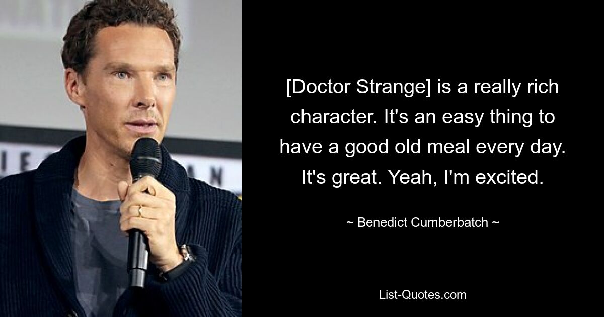 [Doctor Strange] is a really rich character. It's an easy thing to have a good old meal every day. It's great. Yeah, I'm excited. — © Benedict Cumberbatch