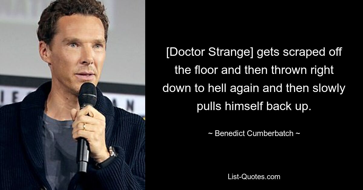 [Doctor Strange] gets scraped off the floor and then thrown right down to hell again and then slowly pulls himself back up. — © Benedict Cumberbatch