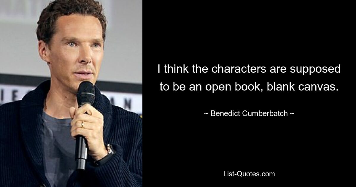 I think the characters are supposed to be an open book, blank canvas. — © Benedict Cumberbatch